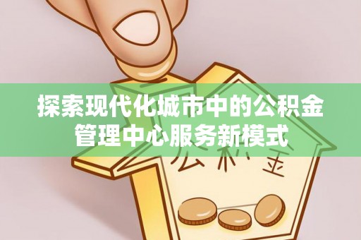京口探索现代化城市中的公积金管理中心服务新模式
