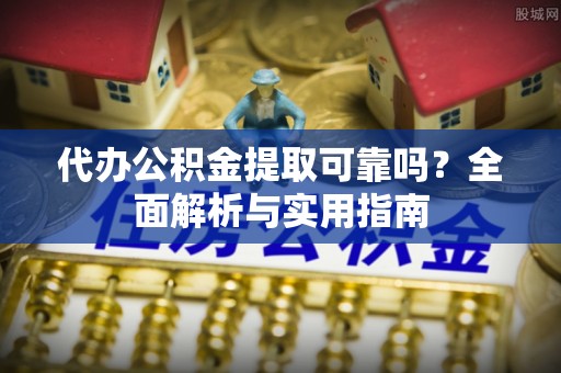 京口代办公积金提取可靠吗？全面解析与实用指南