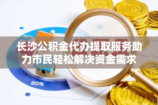 京口长沙公积金代办提取服务助力市民轻松解决资金需求