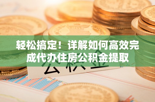 京口轻松搞定！详解如何高效完成代办住房公积金提取