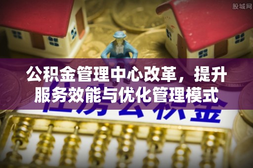 京口公积金管理中心改革，提升服务效能与优化管理模式