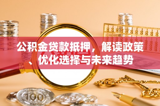 京口公积金贷款抵押，解读政策、优化选择与未来趋势