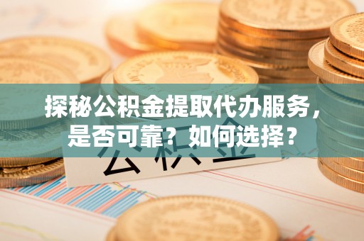 京口探秘公积金提取代办服务，是否可靠？如何选择？