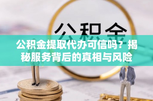 京口公积金提取代办可信吗？揭秘服务背后的真相与风险