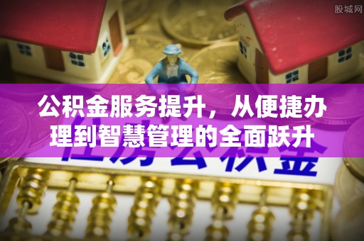 京口公积金服务提升，从便捷办理到智慧管理的全面跃升