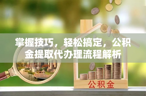 京口掌握技巧，轻松搞定，公积金提取代办理流程解析