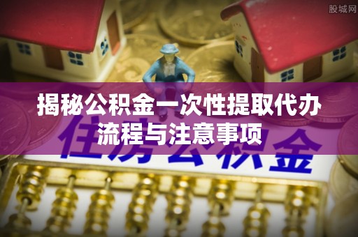 京口揭秘公积金一次性提取代办流程与注意事项