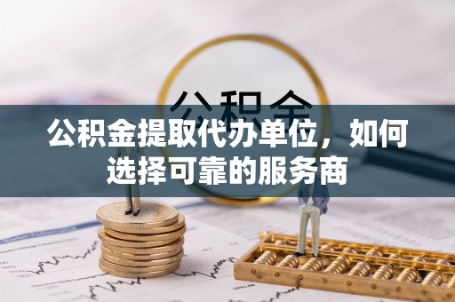 京口公积金提取代办单位，如何选择可靠的服务商