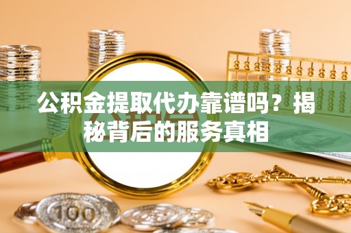 京口公积金提取代办靠谱吗？揭秘背后的服务真相