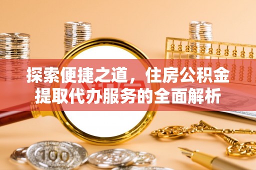 京口探索便捷之道，住房公积金提取代办服务的全面解析