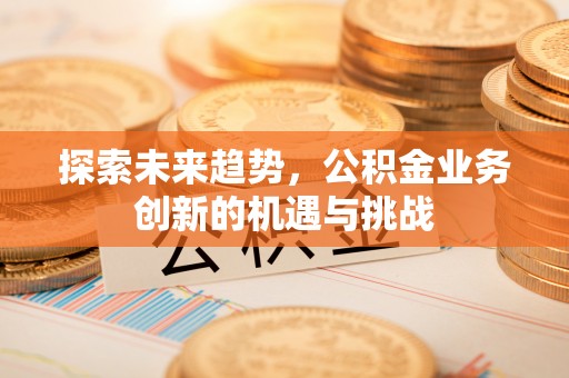 京口探索未来趋势，公积金业务创新的机遇与挑战
