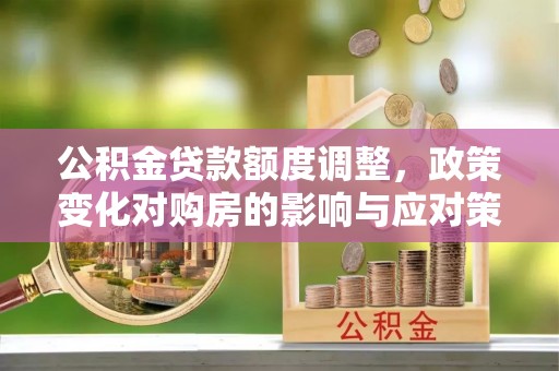 京口公积金贷款额度调整，政策变化对购房的影响与应对策略