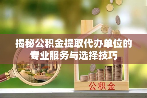 京口揭秘公积金提取代办单位的专业服务与选择技巧