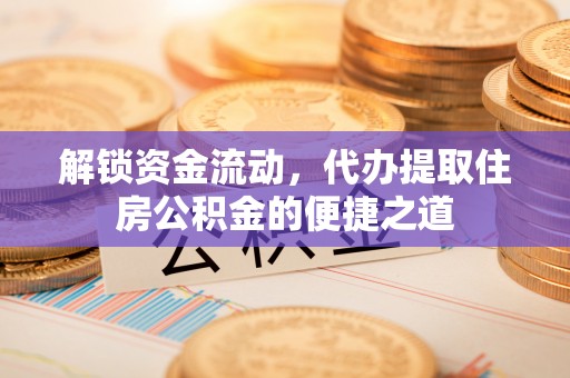 京口解锁资金流动，代办提取住房公积金的便捷之道