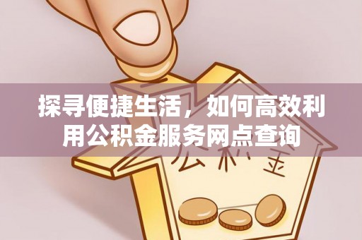 京口探寻便捷生活，如何高效利用公积金服务网点查询