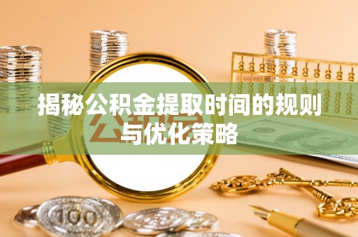 京口揭秘公积金提取时间的规则与优化策略