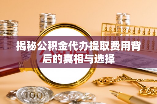 京口揭秘公积金代办提取费用背后的真相与选择