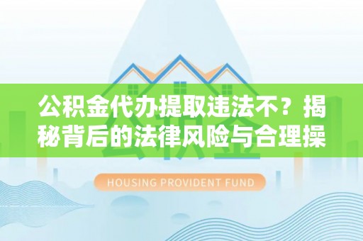 京口公积金代办提取违法不？揭秘背后的法律风险与合理操作