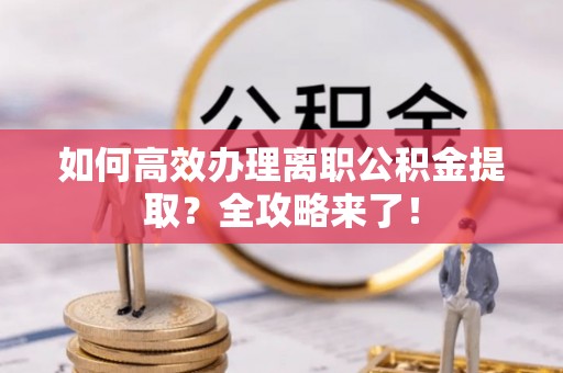 京口如何高效办理离职公积金提取？全攻略来了！
