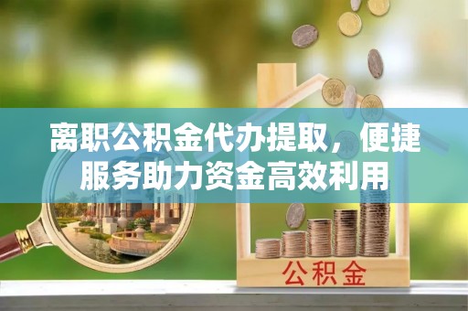 京口离职公积金代办提取，便捷服务助力资金高效利用