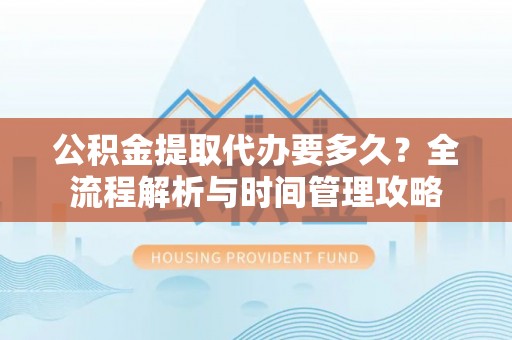 京口公积金提取代办要多久？全流程解析与时间管理攻略