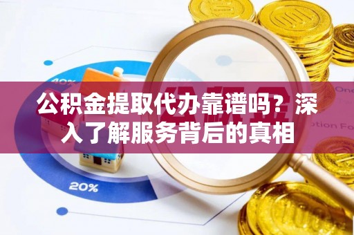 京口公积金提取代办靠谱吗？深入了解服务背后的真相