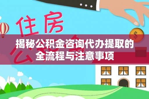 京口揭秘公积金咨询代办提取的全流程与注意事项