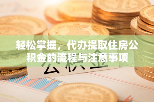 京口轻松掌握，代办提取住房公积金的流程与注意事项