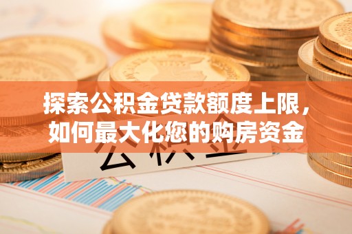京口探索公积金贷款额度上限，如何最大化您的购房资金