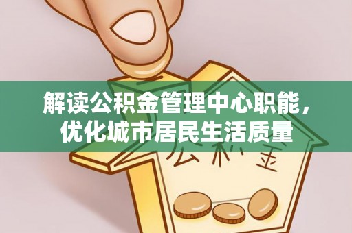 京口解读公积金管理中心职能，优化城市居民生活质量