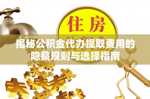 京口揭秘公积金代办提取费用的隐藏规则与选择指南