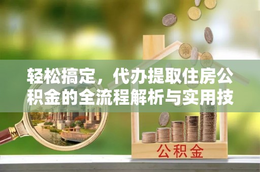 京口轻松搞定，代办提取住房公积金的全流程解析与实用技巧
