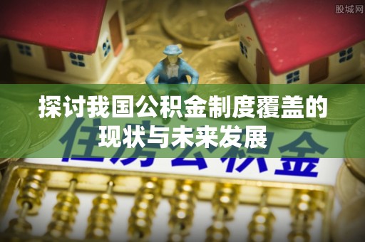 京口探讨我国公积金制度覆盖的现状与未来发展