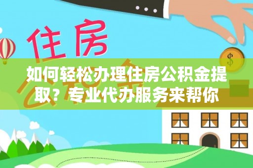 京口如何轻松办理住房公积金提取？专业代办服务来帮你