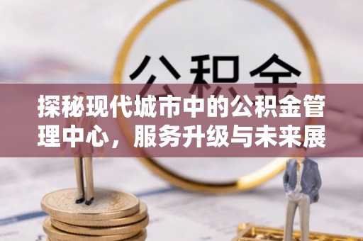 京口探秘现代城市中的公积金管理中心，服务升级与未来展望