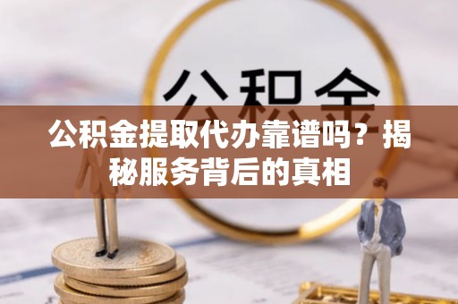 京口公积金提取代办靠谱吗？揭秘服务背后的真相
