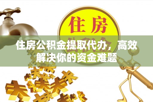 京口住房公积金提取代办，高效解决你的资金难题