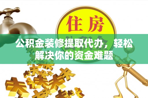 京口公积金装修提取代办，轻松解决你的资金难题