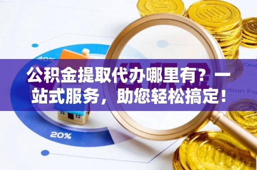 京口公积金提取代办哪里有？一站式服务，助您轻松搞定！