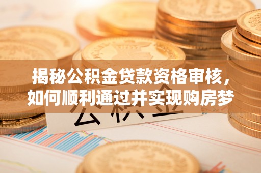 京口揭秘公积金贷款资格审核，如何顺利通过并实现购房梦想