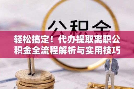 京口轻松搞定！代办提取离职公积金全流程解析与实用技巧