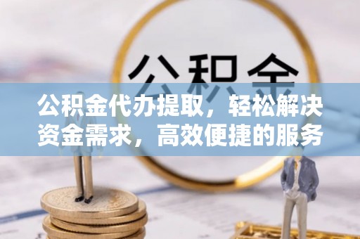 京口公积金代办提取，轻松解决资金需求，高效便捷的服务选择