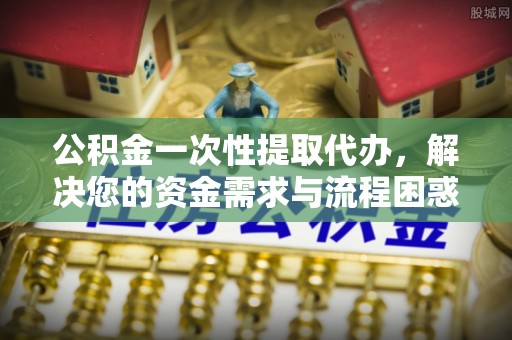 京口公积金一次性提取代办，解决您的资金需求与流程困惑