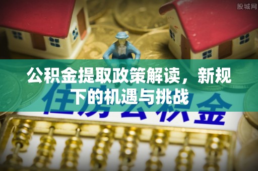 京口公积金提取政策解读，新规下的机遇与挑战