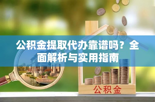 京口公积金提取代办靠谱吗？全面解析与实用指南