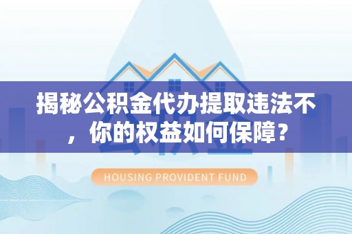 京口揭秘公积金代办提取违法不，你的权益如何保障？